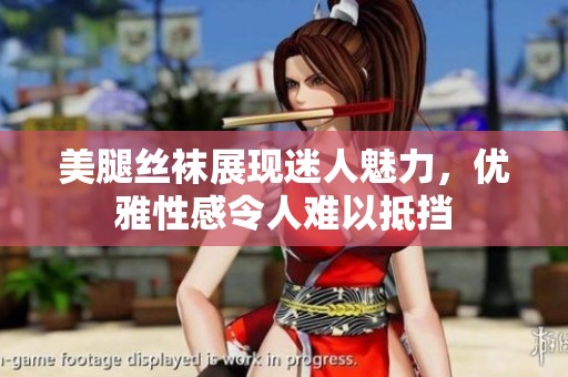美腿丝袜展现迷人魅力，优雅性感令人难以抵挡