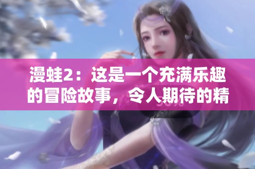漫蛙2：这是一个充满乐趣的冒险故事，令人期待的精彩回归！