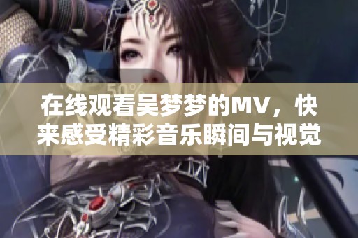 在线观看吴梦梦的MV，快来感受精彩音乐瞬间与视觉盛宴