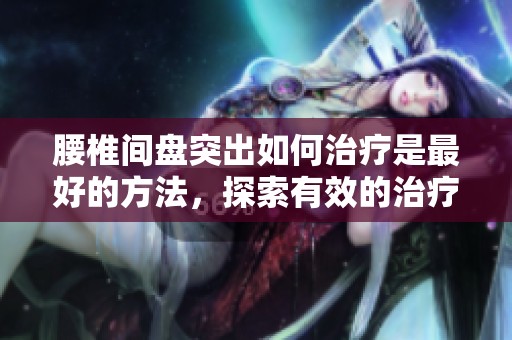腰椎间盘突出如何治疗是最好的方法，探索有效的治疗方案与建议