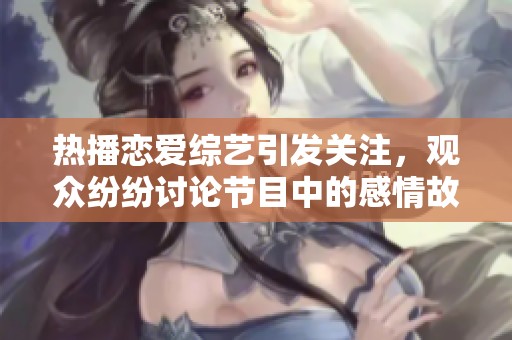 热播恋爱综艺引发关注，观众纷纷讨论节目中的感情故事