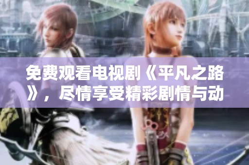 免费观看电视剧《平凡之路》，尽情享受精彩剧情与动人故事