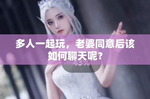 多人一起玩，老婆同意后该如何聊天呢？