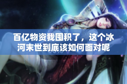 百亿物资我囤积了，这个冰河末世到底该如何面对呢