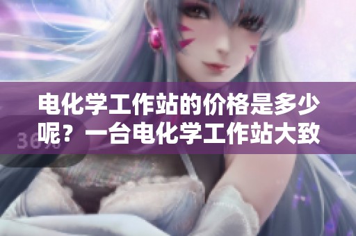 电化学工作站的价格是多少呢？一台电化学工作站大致多少钱呢？