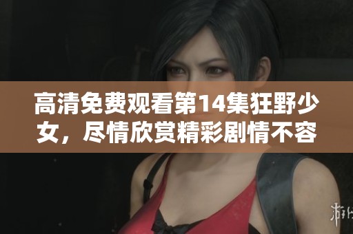 高清免费观看第14集狂野少女，尽情欣赏精彩剧情不容错过！