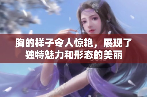胸的样子令人惊艳，展现了独特魅力和形态的美丽