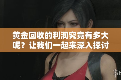 黄金回收的利润究竟有多大呢？让我们一起来深入探讨这个问题。