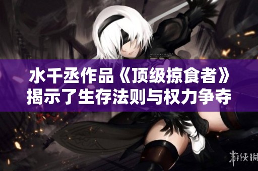 水千丞作品《顶级掠食者》揭示了生存法则与权力争夺的残酷真相