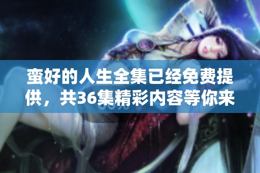 蛮好的人生全集已经免费提供，共36集精彩内容等你来观看！