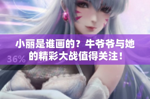 小丽是谁画的？牛爷爷与她的精彩大战值得关注！