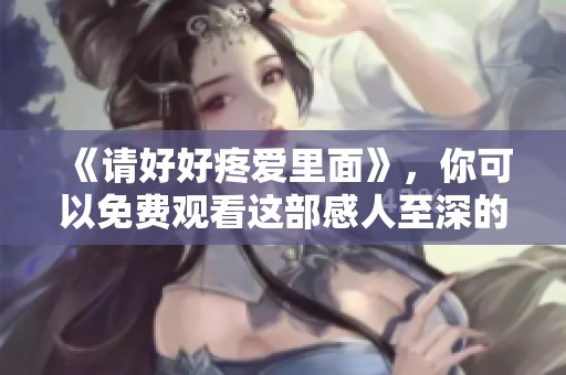 《请好好疼爱里面》，你可以免费观看这部感人至深的作品