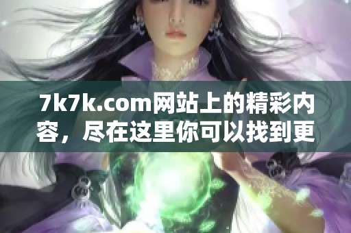 7k7k.com网站上的精彩内容，尽在这里你可以找到更多乐趣和游戏。