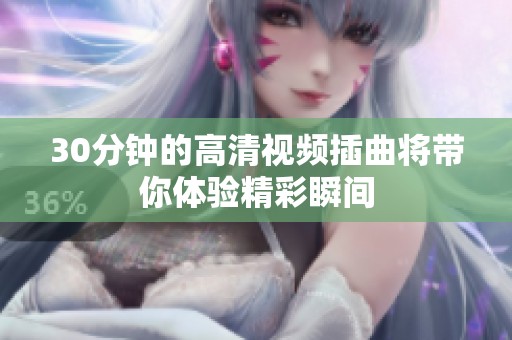30分钟的高清视频插曲将带你体验精彩瞬间