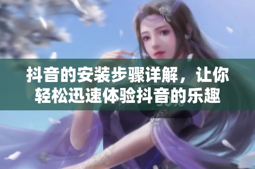 抖音的安装步骤详解，让你轻松迅速体验抖音的乐趣