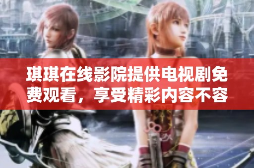 琪琪在线影院提供电视剧免费观看，享受精彩内容不容错过的机会