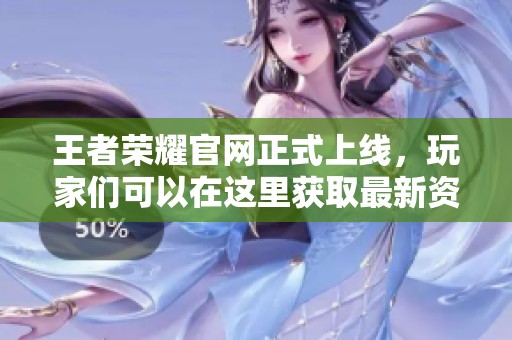 王者荣耀官网正式上线，玩家们可以在这里获取最新资讯与更新信息