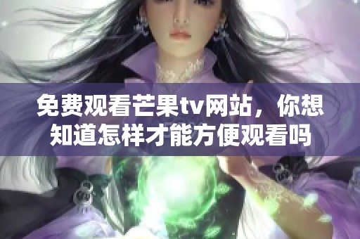 免费观看芒果tv网站，你想知道怎样才能方便观看吗