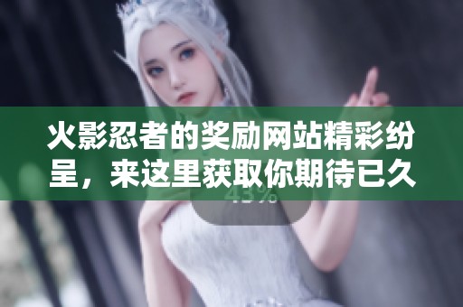 火影忍者的奖励网站精彩纷呈，来这里获取你期待已久的丰富奖励吧！