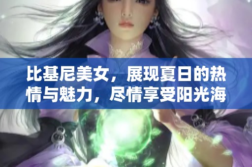 比基尼美女，展现夏日的热情与魅力，尽情享受阳光海滩的快乐瞬间