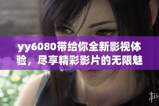 yy6080带给你全新影视体验，尽享精彩影片的无限魅力
