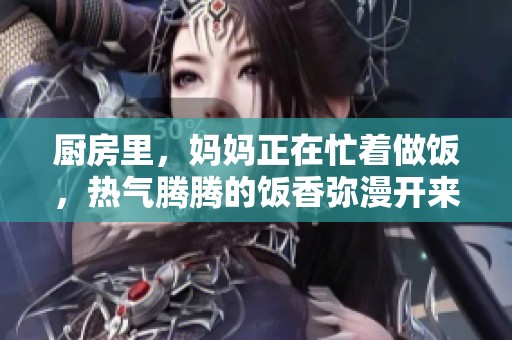 厨房里，妈妈正在忙着做饭，热气腾腾的饭香弥漫开来
