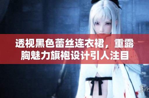 透视黑色蕾丝连衣裙，重露胸魅力旗袍设计引人注目