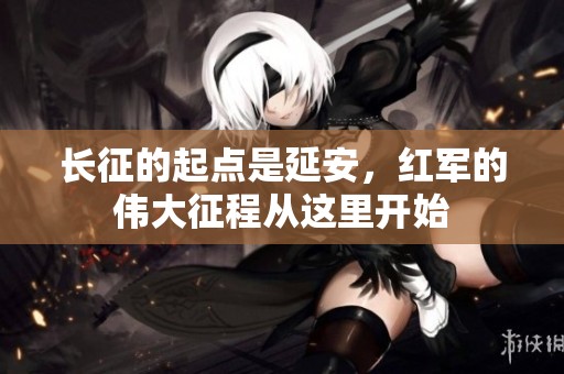 长征的起点是延安，红军的伟大征程从这里开始
