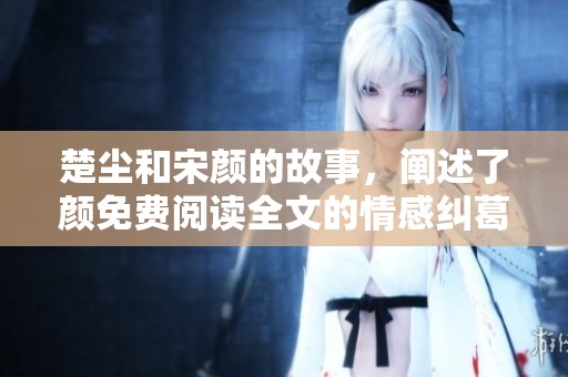 楚尘和宋颜的故事，阐述了颜免费阅读全文的情感纠葛与人生选择