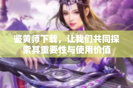 鉴黄师下载，让我们共同探索其重要性与使用价值