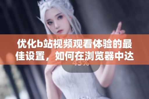 优化b站视频观看体验的最佳设置，如何在浏览器中达到最佳效果