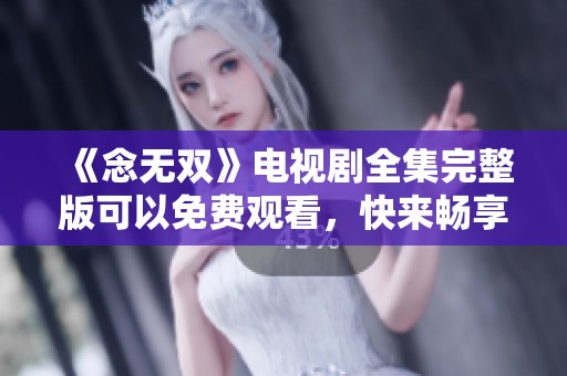 《念无双》电视剧全集完整版可以免费观看，快来畅享精彩剧情吧