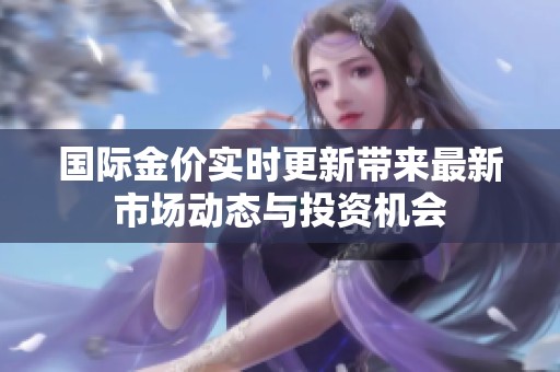 国际金价实时更新带来最新市场动态与投资机会