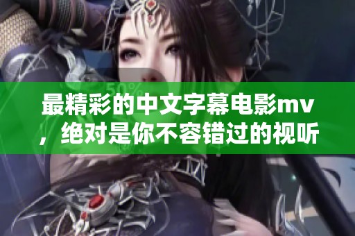 最精彩的中文字幕电影mv，绝对是你不容错过的视听盛宴！