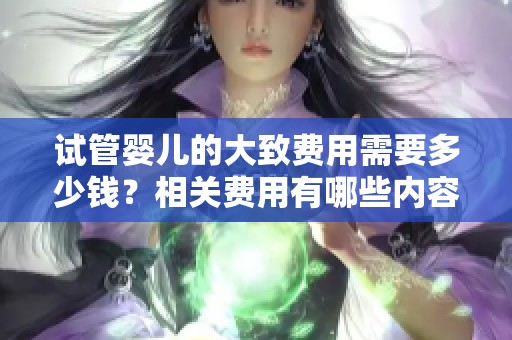 试管婴儿的大致费用需要多少钱？相关费用有哪些内容值得关注呢？