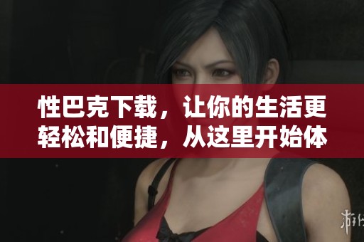 性巴克下载，让你的生活更轻松和便捷，从这里开始体验吧