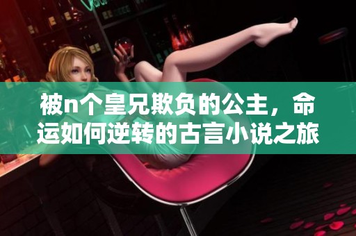 被n个皇兄欺负的公主，命运如何逆转的古言小说之旅