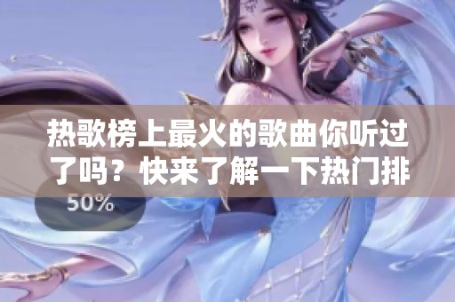 热歌榜上最火的歌曲你听过了吗？快来了解一下热门排行榜吧！