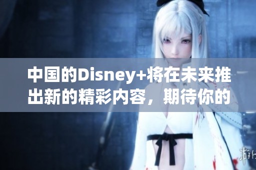 中国的Disney+将在未来推出新的精彩内容，期待你的观看与体验