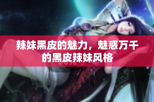 辣妹黑皮的魅力，魅惑万千的黑皮辣妹风格