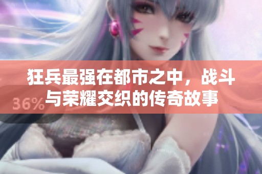 狂兵最强在都市之中，战斗与荣耀交织的传奇故事
