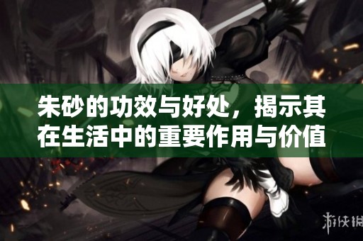 朱砂的功效与好处，揭示其在生活中的重要作用与价值