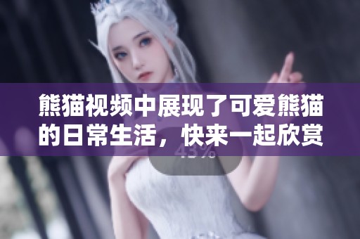 熊猫视频中展现了可爱熊猫的日常生活，快来一起欣赏这个精彩内容吧