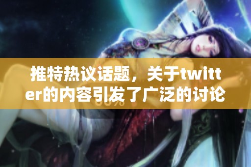 推特热议话题，关于twitter的内容引发了广泛的讨论与关注
