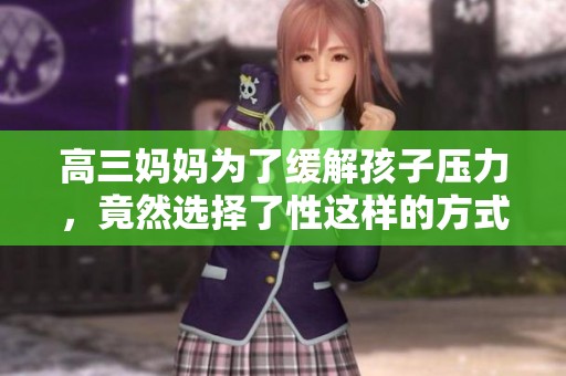 高三妈妈为了缓解孩子压力，竟然选择了性这样的方式来应对
