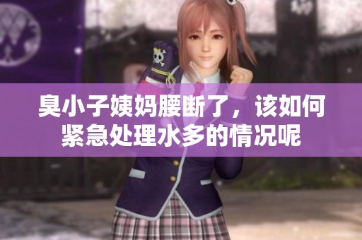 臭小子姨妈腰断了，该如何紧急处理水多的情况呢