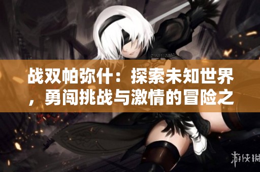 战双帕弥什：探索未知世界，勇闯挑战与激情的冒险之旅