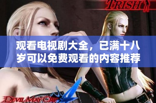 观看电视剧大全，已满十八岁可以免费观看的内容推荐