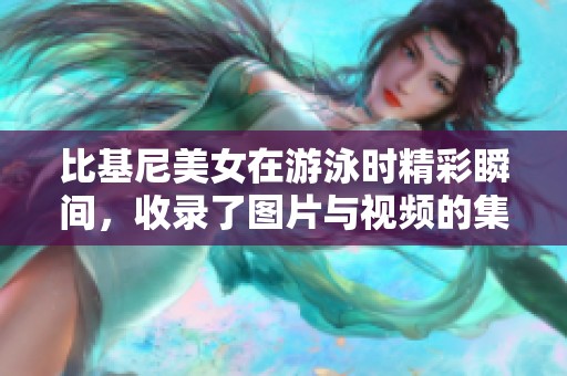 比基尼美女在游泳时精彩瞬间，收录了图片与视频的集合展示