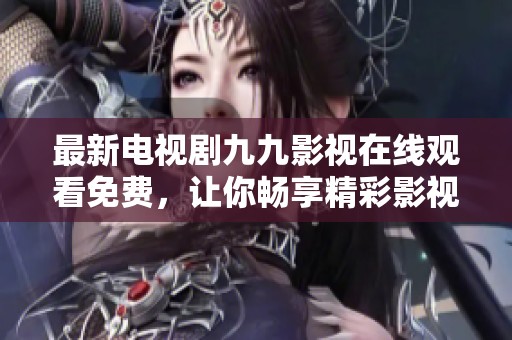 最新电视剧九九影视在线观看免费，让你畅享精彩影视剧体验